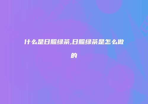 什么是日照绿茶,日照绿茶是怎么做的