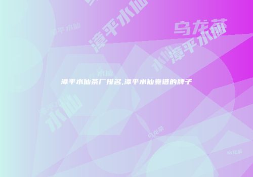 漳平水仙茶厂排名,漳平水仙靠谱的牌子