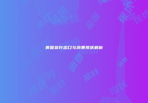 英国茶叶出口与消费现状解析
