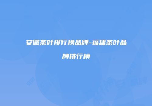 安徽茶叶排行榜品牌-福建茶叶品牌排行榜