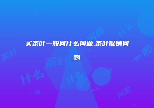 买茶叶一般问什么问题,茶叶促销问啊