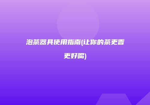 泡茶器具使用指南(让你的茶更香更好喝)