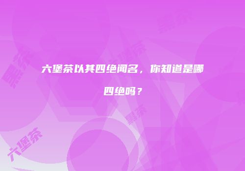 六堡茶以其四绝闻名，你知道是哪四绝吗？