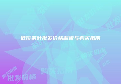 低价茶叶批发价格解析与购买指南