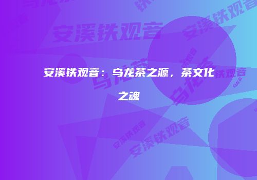 安溪铁观音：乌龙茶之源，茶文化之魂