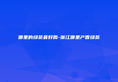 哪里的绿茶最好喝-浙江哪里产香绿茶