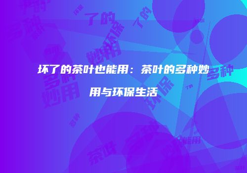 坏了的茶叶也能用：茶叶的多种妙用与环保生活