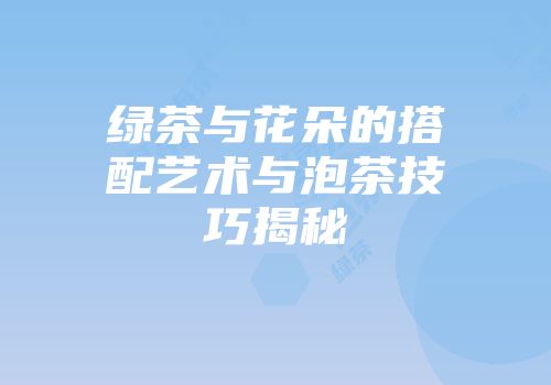 绿茶与花朵的搭配艺术与泡茶技巧揭秘