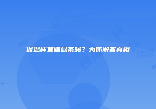 保温杯宜喝绿茶吗？为你解答真相