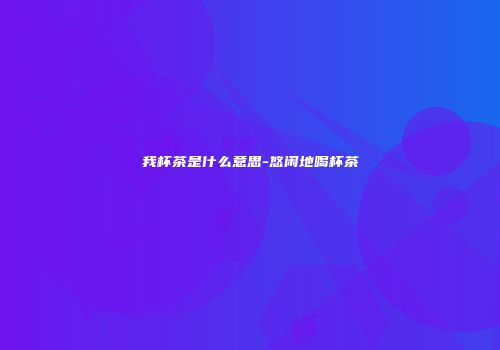我杯茶是什么意思-悠闲地喝杯茶