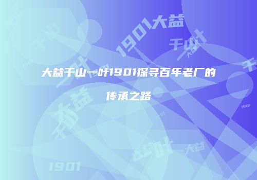 大益千山一叶1901探寻百年老厂的传承之路