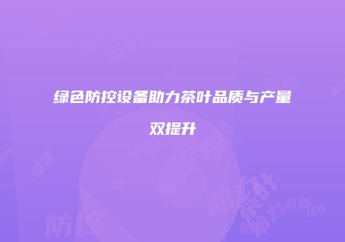 绿色防控设备助力茶叶品质与产量双提升