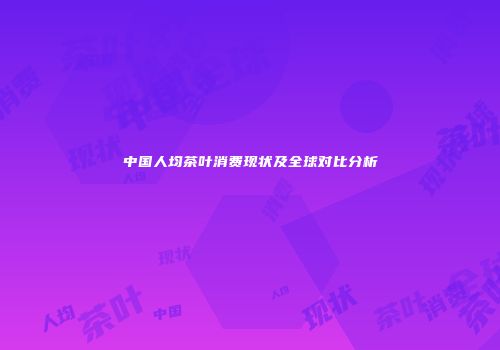 中国人均茶叶消费现状及全球对比分析