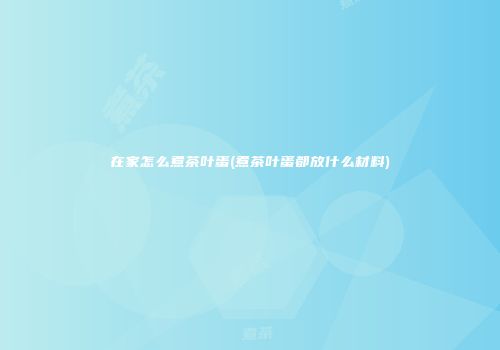 在家怎么煮茶叶蛋(煮茶叶蛋都放什么材料)