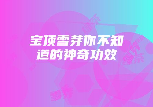 宝顶雪芽你不知道的神奇功效