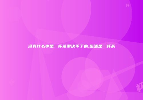 没有什么事是一杯茶解决不了的,生活是一杯茶