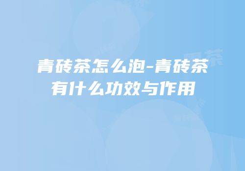 青砖茶怎么泡-青砖茶有什么功效与作用