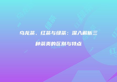 乌龙茶、红茶与绿茶：深入解析三种茶类的区别与特点