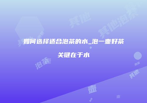 如何选择适合泡茶的水_泡一壶好茶关键在于水