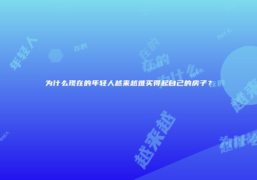 为什么现在的年轻人越来越难买得起自己的房子？