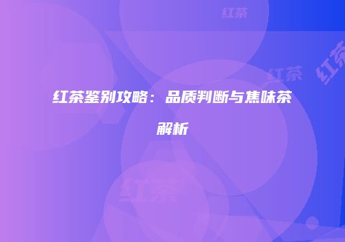红茶鉴别攻略：品质判断与焦味茶解析