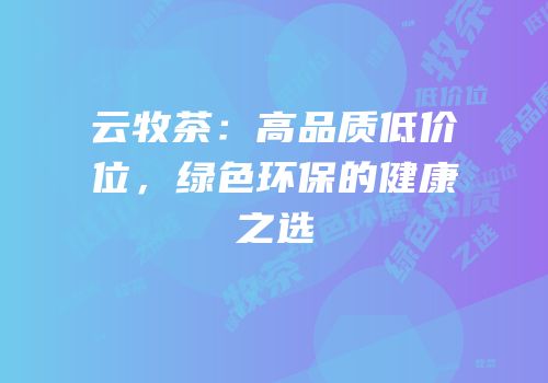 云牧茶：高品质低价位，绿色环保的健康之选