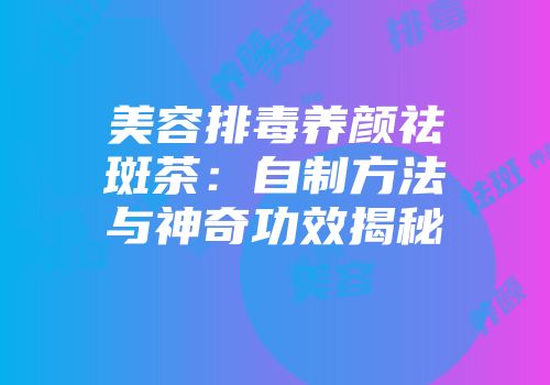 美容排毒养颜祛斑茶：自制方法与神奇功效揭秘