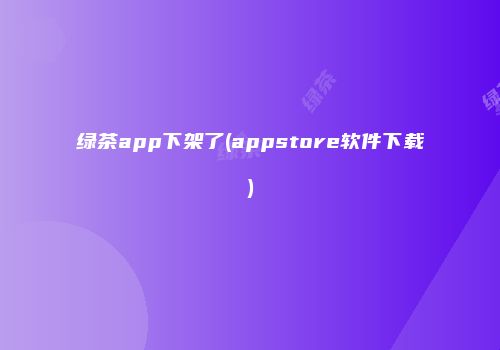 绿茶app下架了(appstore软件下载)