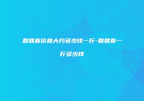 碧螺春价格大约多少钱一斤-碧螺春一斤多少钱