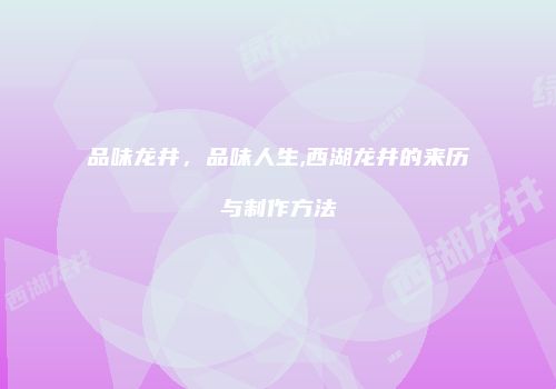 品味龙井，品味人生,西湖龙井的来历与制作方法