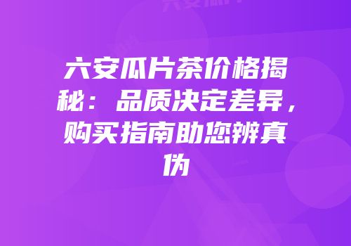 六安瓜片茶价格揭秘：品质决定差异，购买指南助您辨真伪