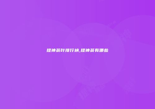 提神茶叶排行榜,提神茶有哪些