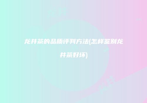 龙井茶的品质评判方法(怎样鉴别龙井茶好坏)