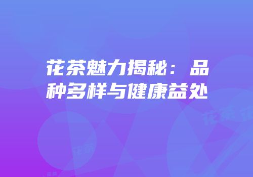 花茶魅力揭秘：品种多样与健康益处