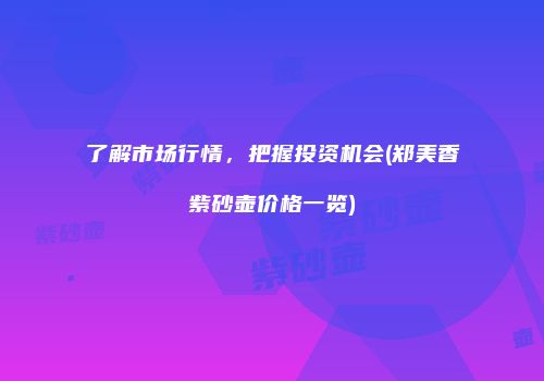 了解市场行情，把握投资机会(郑美香紫砂壶价格一览)