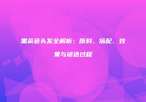 黑茶色头发全解析：原料、搭配、效果与褪色过程