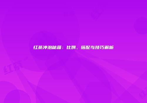 红茶冲泡秘籍：比例、搭配与技巧解析