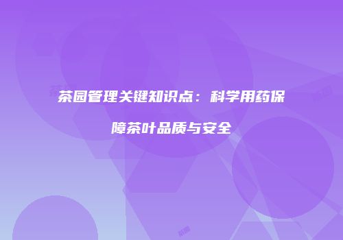 茶园管理关键知识点：科学用药保障茶叶品质与安全