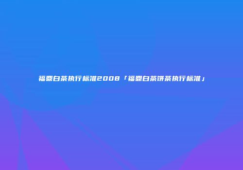 福鼎白茶执行标准2008「福鼎白茶饼茶执行标准」