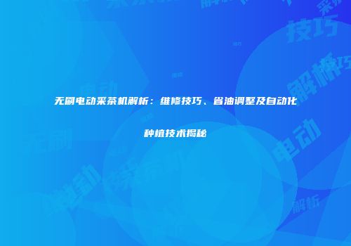 无刷电动采茶机解析：维修技巧、省油调整及自动化种植技术揭秘