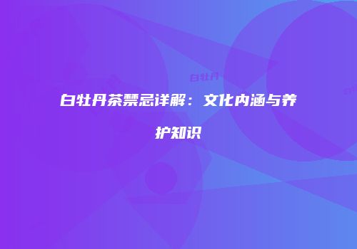 白牡丹茶禁忌详解：文化内涵与养护知识