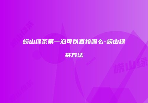 崂山绿茶第一泡可以直接喝么-崂山绿茶方法