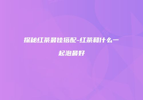 探秘红茶最佳搭配-红茶和什么一起泡最好