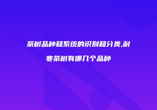 茶树品种和系统的识别和分类,耐寒茶树有哪几个品种