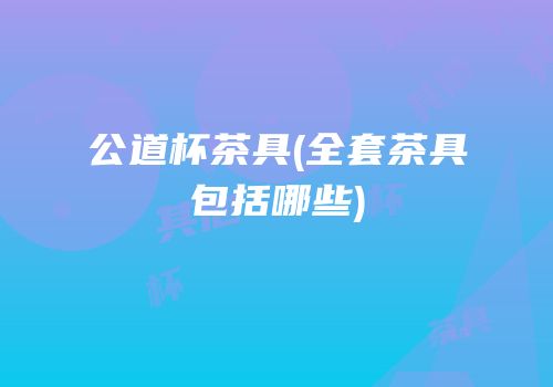 公道杯茶具(全套茶具包括哪些)