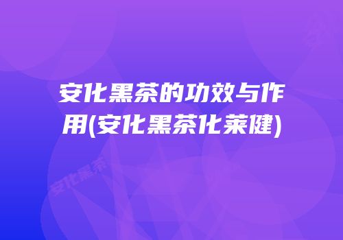 安化黑茶的功效与作用(安化黑茶化莱健)