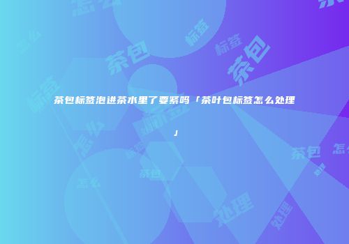 茶包标签泡进茶水里了要紧吗「茶叶包标签怎么处理」
