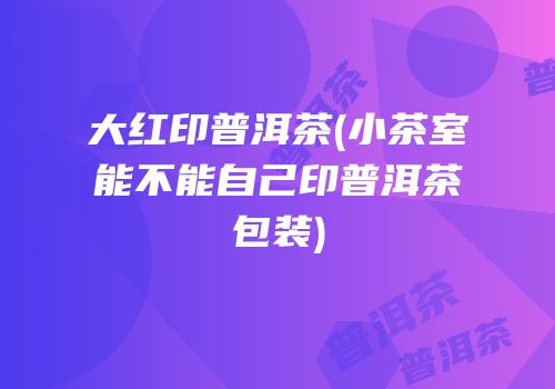 大红印普洱茶(小茶室能不能自己印普洱茶包装)
