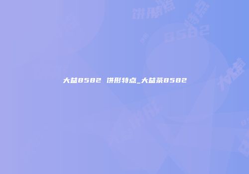 大益8582 饼形特点_大益茶8582