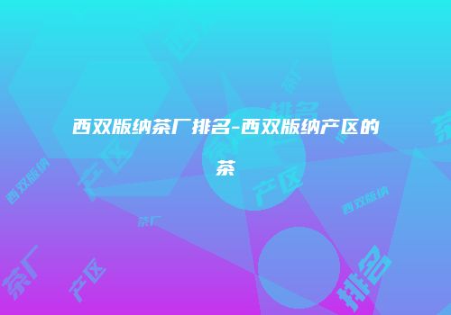 西双版纳茶厂排名-西双版纳产区的茶